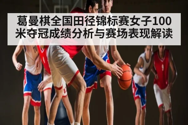 葛曼棋全国田径锦标赛女子100米夺冠成绩分析与赛场表现解读