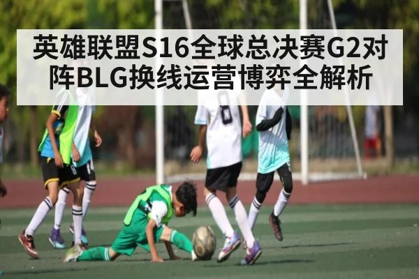 英雄联盟S16全球总决赛G2对阵BLG换线运营博弈全解析