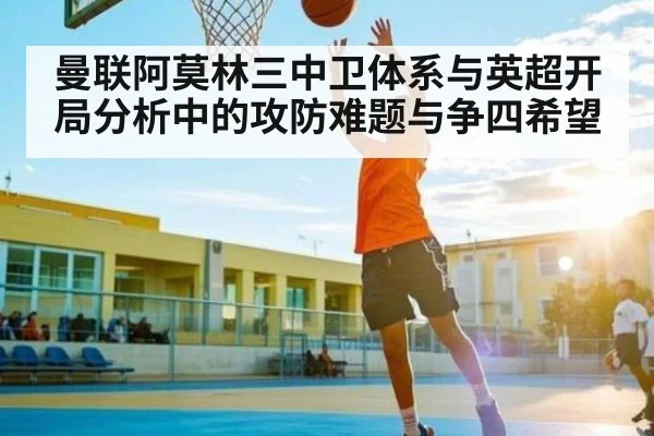 曼联阿莫林三中卫体系与英超开局分析中的攻防难题与争四希望